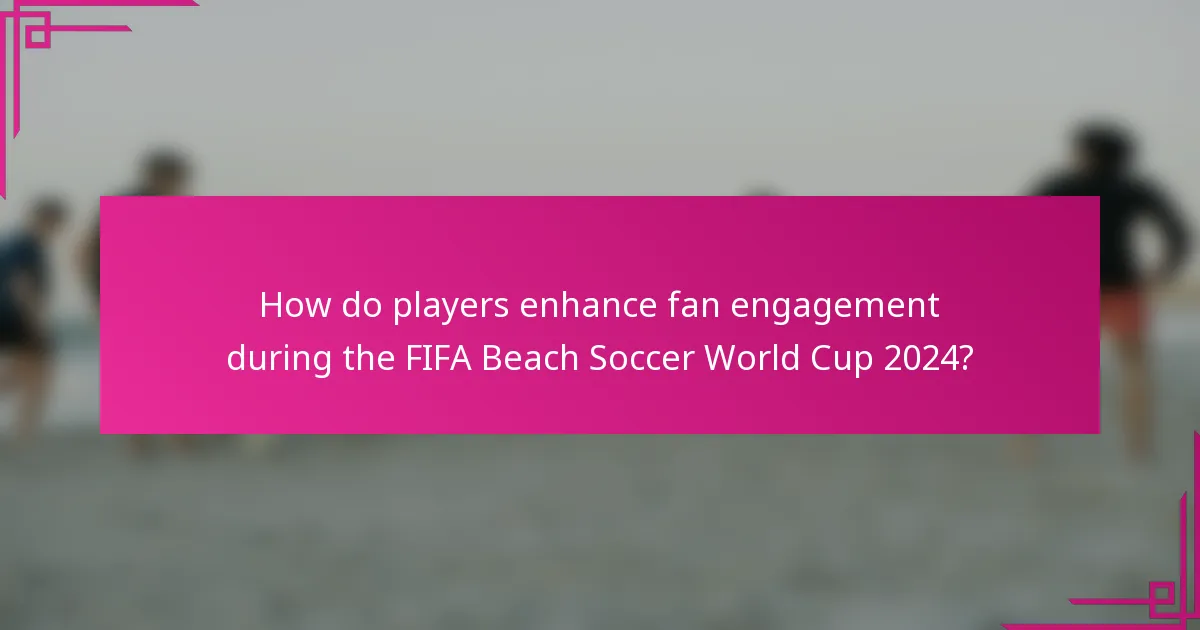 How do players enhance fan engagement during the FIFA Beach Soccer World Cup 2024?