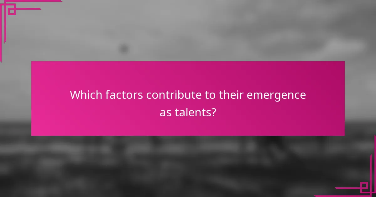Which factors contribute to their emergence as talents?