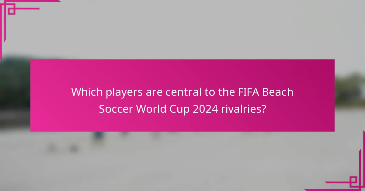 Which players are central to the FIFA Beach Soccer World Cup 2024 rivalries?